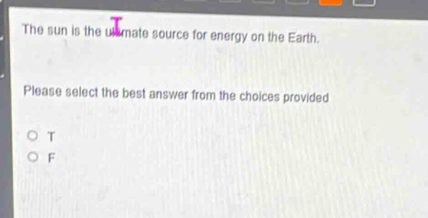 the sun is the ultimate source for energy on the earth. please select the best answer from the choices provided. o t o f