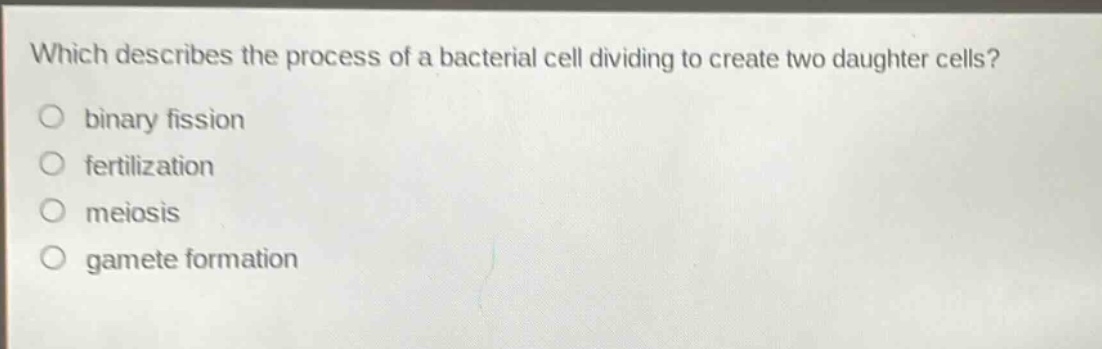 which describes the process of a bacterial cell dividing to create two daughter cells?\no binary fission\no fertilization\no meiosis\no gamete formation