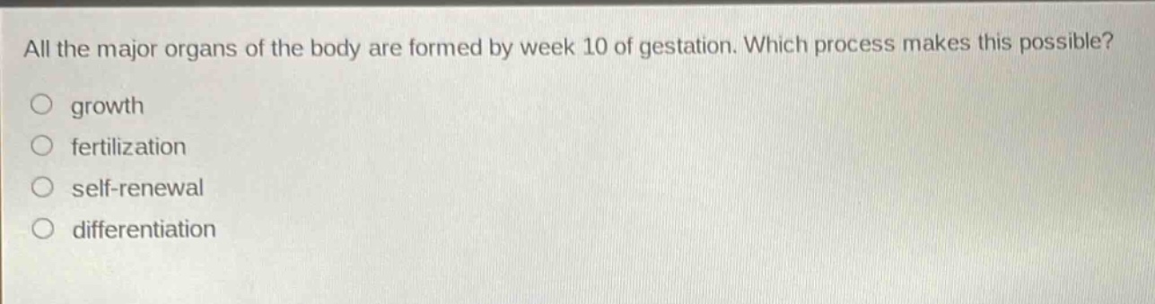 all the major organs of the body are formed by week 10 of gestation. which process makes this possible?\ngrowth\nfertilization\nself - renewal\ndifferentiation