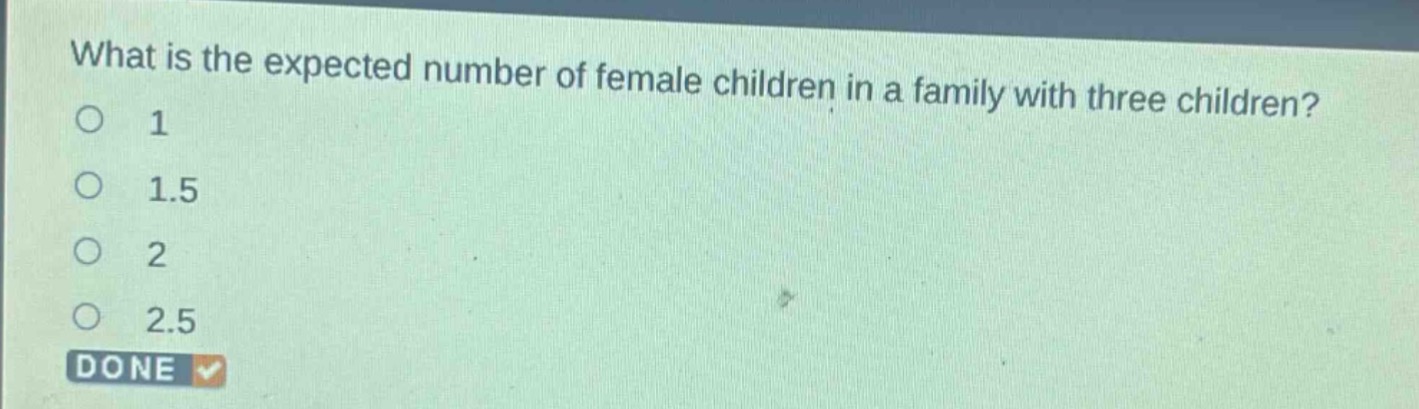 what is the expected number of female children in a family with three children?\n1\n1.5\n2\n2.5\ndone