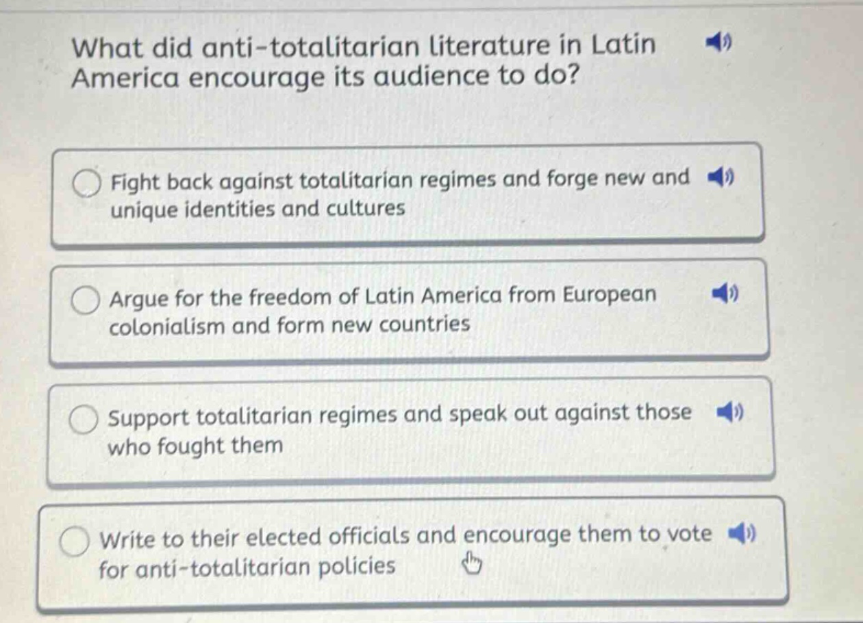 what did anti - totalitarian literature in latin america encourage its audience to do?\nfight back against totalitarian regimes and forge new and unique identities and cultures\nargue for the freedom of latin america from european colonialism and form new countries\nsupport totalitarian regimes and speak out against those who fought them\nwrite to their elected officials and encourage them to vote for anti - totalitarian policies