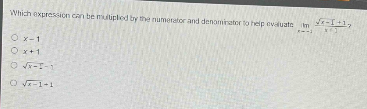which expression can be multiplied by the numerator and denominator to help evaluate $lim_{x\rightarrow - 1}\frac{sqrt{x - 1}+1}{x + 1}$?\n$x - 1$\n$x + 1$\n$sqrt{x - 1}-1$\n$sqrt{x - 1}+1$