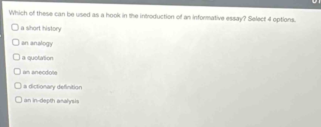 which of these can be used as a hook in the introduction of an informative essay? select 4 options.\na short history\nan analogy\na quotation\nan anecdote\na dictionary definition\nan in - depth analysis