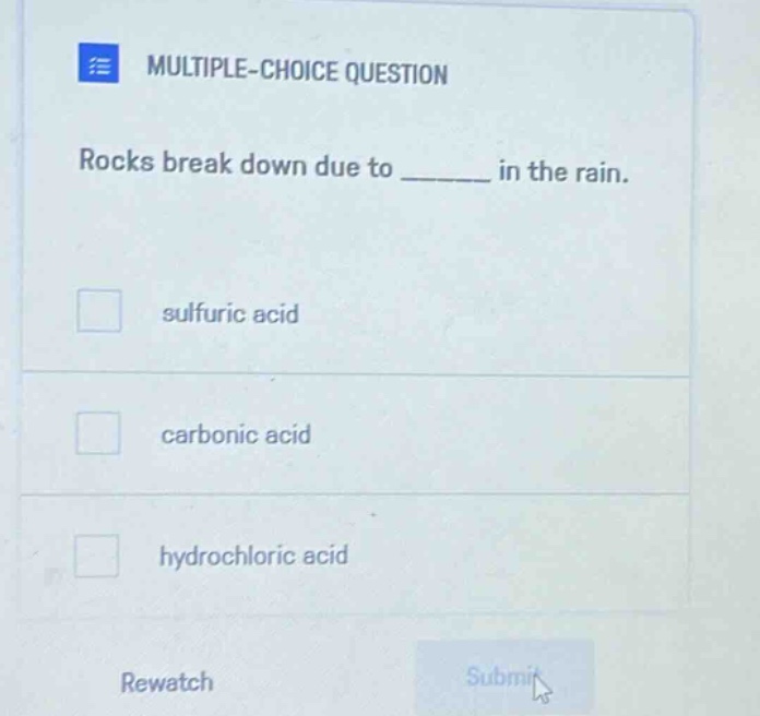 multiple - choice question\nrocks break down due to ______ in the rain.\nsulfuric acid\ncarbonic acid\nhydrochloric acid\nrewatch\nsubmit