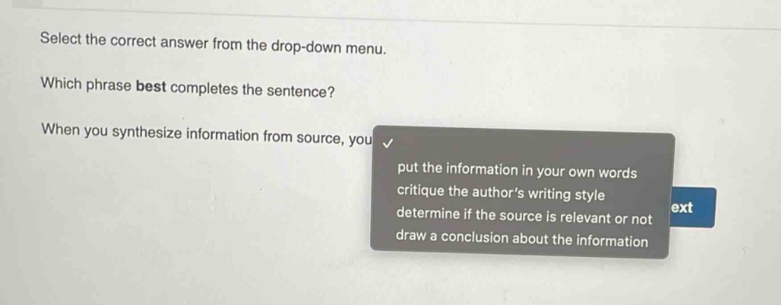 select the correct answer from the drop - down menu. which phrase best completes the sentence? when you synthesize information from source, you put the information in your own words critique the authors writing style determine if the source is relevant or not draw a conclusion about the information