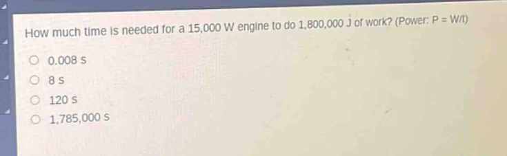 how much time is needed for a 15,000 w engine to do 1,800,000 j of work? (power: p = w/t)\n0.008 s\n8 s\n120 s\n1,785,000 s