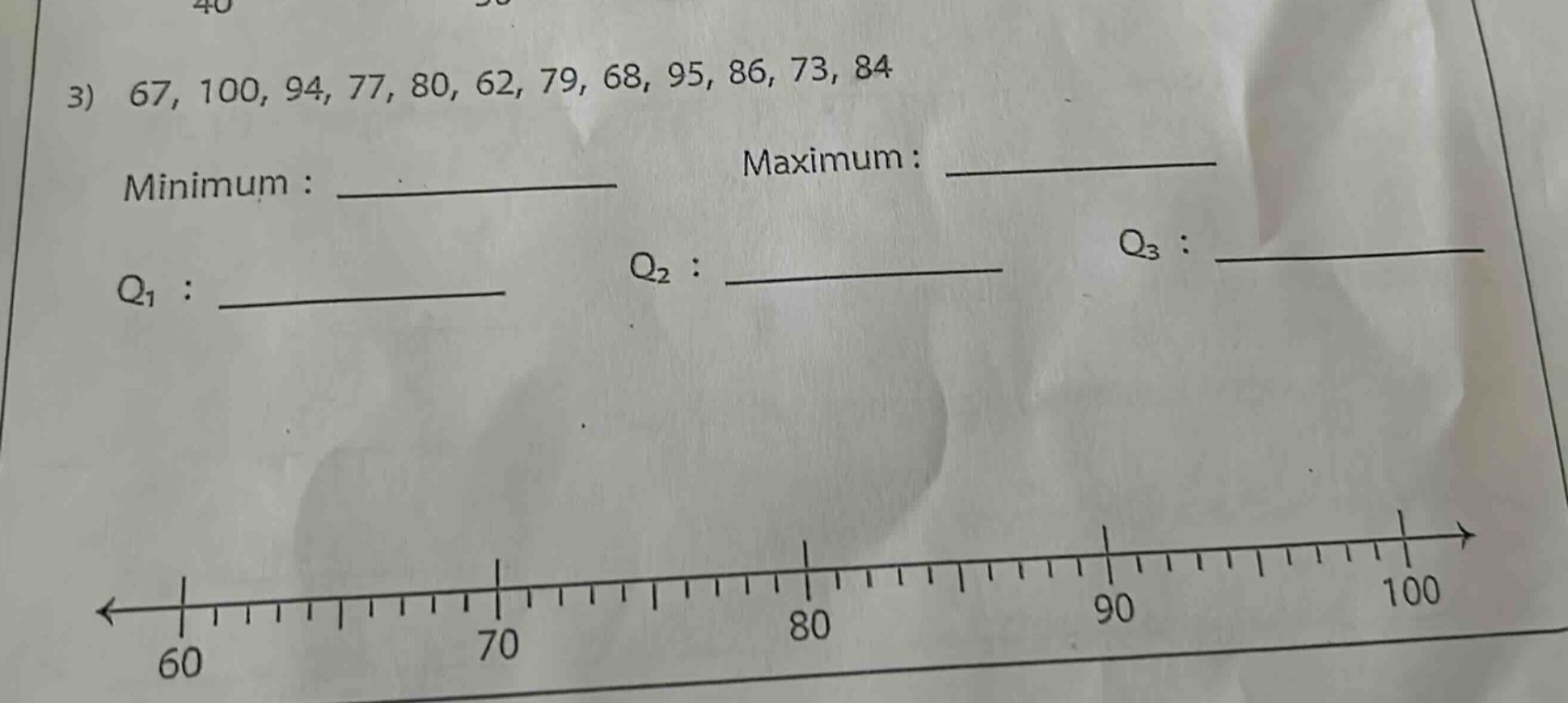 3) 67, 100, 94, 77, 80, 62, 79, 68, 95, 86, 73, 84\nminimum : ____________ maximum : ____________\nq1 : ____________ q2 : ____________ q3 : ____________