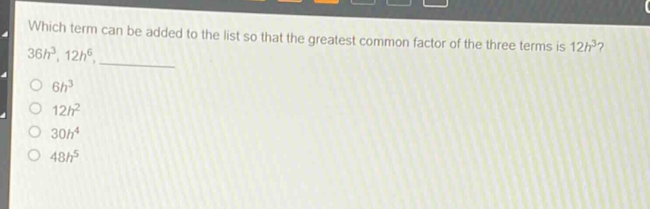which term can be added to the list so that the greatest common factor of the three terms is 12h³? 36h³, 12h⁶, \no 6h³\no 12h²\no 30h⁴\no 48h⁵