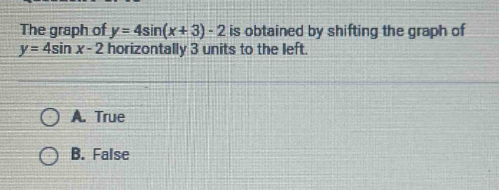 the graph of y = 4sin(x + 3) - 2 is obtained by shifting the graph of y = 4sin x - 2 horizontally 3 units to the left.\n\na. true\nb. false