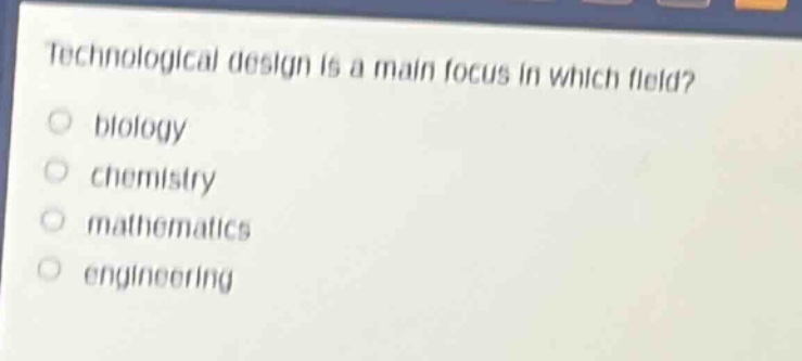 technological design is a main focus in which field?\nbiology\nchemistry\nmathematics\nengineering