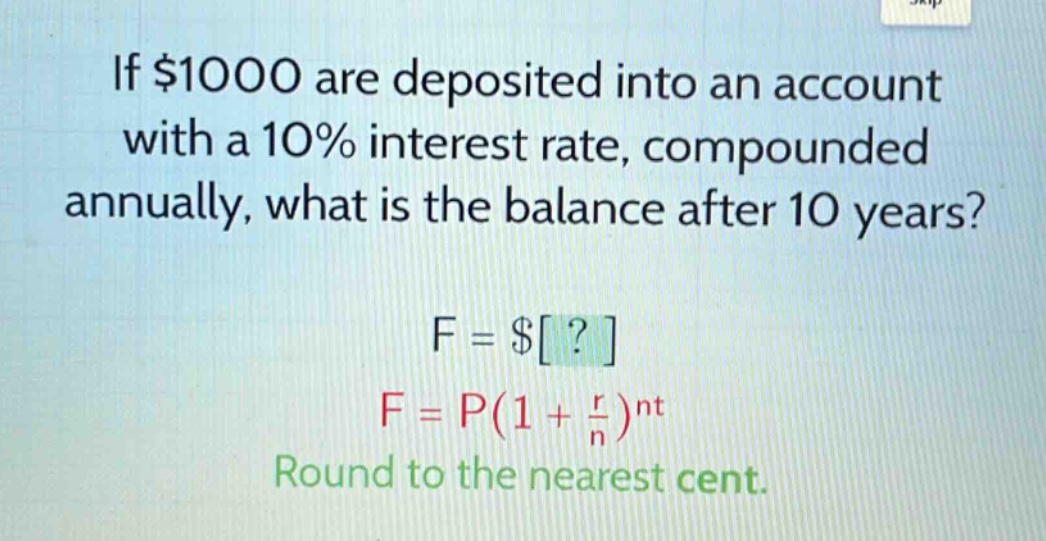 if $1000 are deposited into an account with a 10% interest rate, compounded annually, what is the balance after 10 years? f = $? f = p(1 + \\frac{r}{n})^{nt} round to the nearest cent.