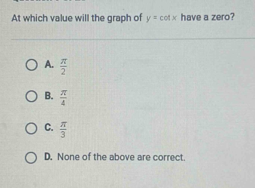 at which value will the graph of (y = cot x) have a zero?\na. (\frac{pi}{2})\nb. (\frac{pi}{4})\nc. (\frac{pi}{3})\nd. none of the above are correct.