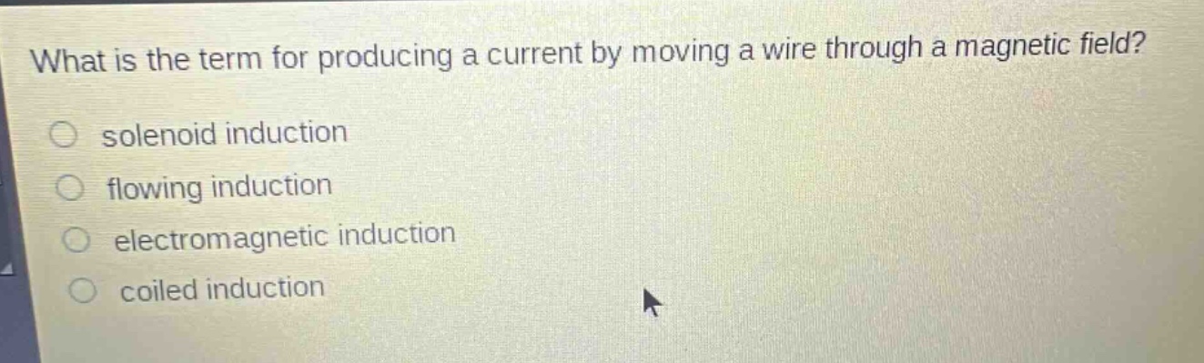 what is the term for producing a current by moving a wire through a magnetic field?\n○ solenoid induction\n○ flowing induction\n○ electromagnetic induction\n○ coiled induction