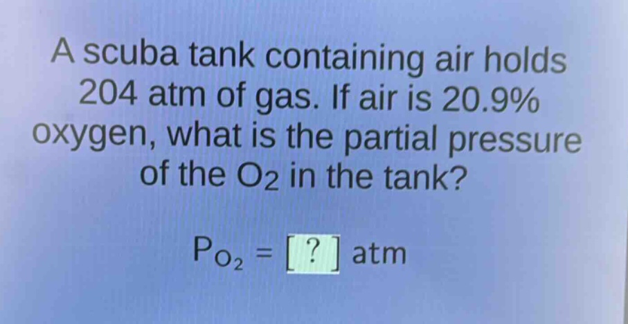a scuba tank containing air holds 204 atm of gas. if air is 20.9% oxygen, what is the partial pressure of the o2 in the tank?\npo2 = ? atm