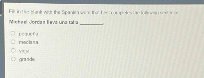 fill in the blank with the spanish word that best completes the following sentence. michael jordan lleva una talla _________.\npequeña\nmediana\nvieja\ngrande