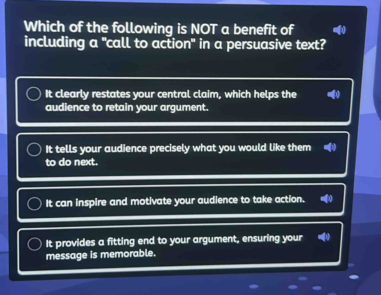 which of the following is not a benefit of including a \call to action\ in a persuasive text?\nit clearly restates your central claim, which helps the audience to retain your argument.\nit tells your audience precisely what you would like them to do next.\nit can inspire and motivate your audience to take action.\nit provides a fitting end to your argument, ensuring your message is memorable.