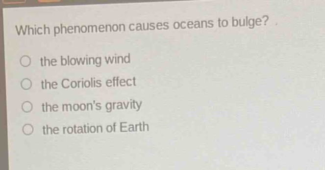 which phenomenon causes oceans to bulge?\no the blowing wind\no the coriolis effect\no the moons gravity\no the rotation of earth