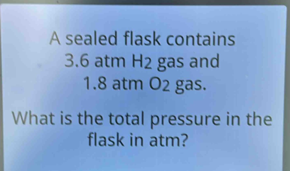 a sealed flask contains 3.6 atm h2 gas and 1.8 atm o2 gas. what is the total pressure in the flask in atm?