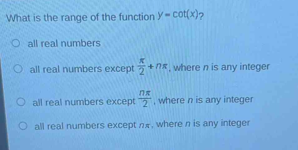 what is the range of the function y = cot(x)?\no all real numbers\no all real numbers except $\frac{pi}{2}+npi$, where n is any integer\no all real numbers except $\frac{npi}{2}$, where n is any integer\no all real numbers except $npi$, where n is any integer