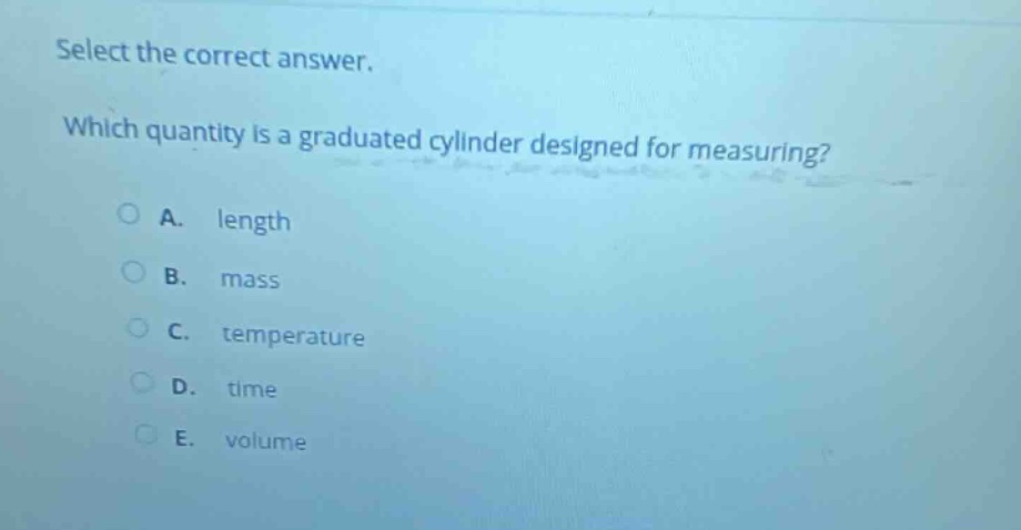 select the correct answer. which quantity is a graduated cylinder designed for measuring? a. length b. mass c. temperature d. time e. volume