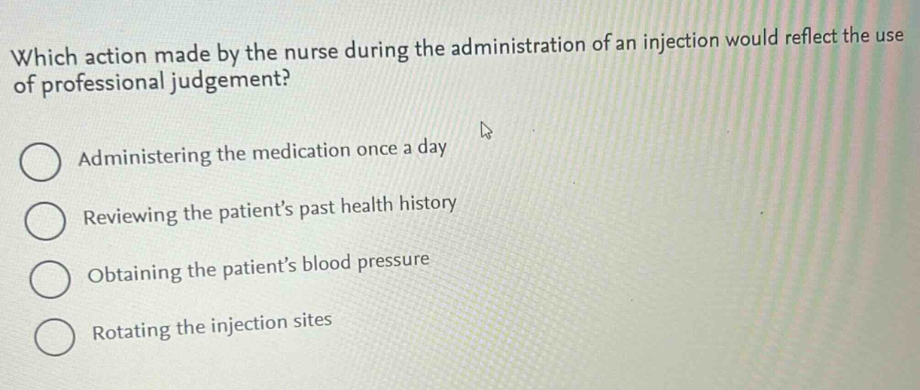 which action made by the nurse during the administration of an injection would reflect the use of professional judgement?\nadministering the medication once a day\nreviewing the patient’s past health history\nobtaining the patient’s blood pressure\nrotating the injection sites