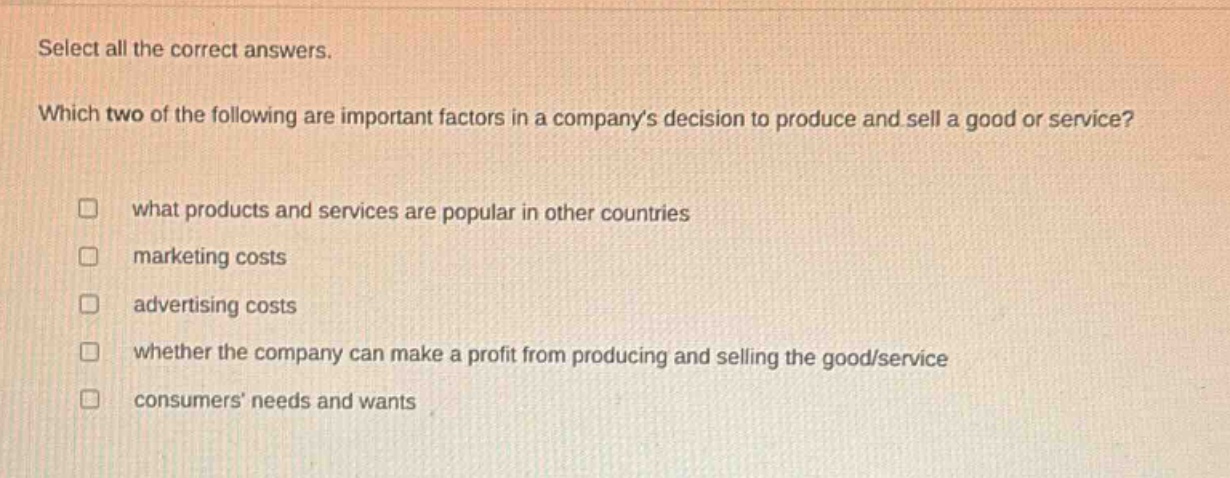 select all the correct answers. which two of the following are important factors in a companys decision to produce and sell a good or service? what products and services are popular in other countries marketing costs advertising costs whether the company can make a profit from producing and selling the good/service consumers needs and wants
