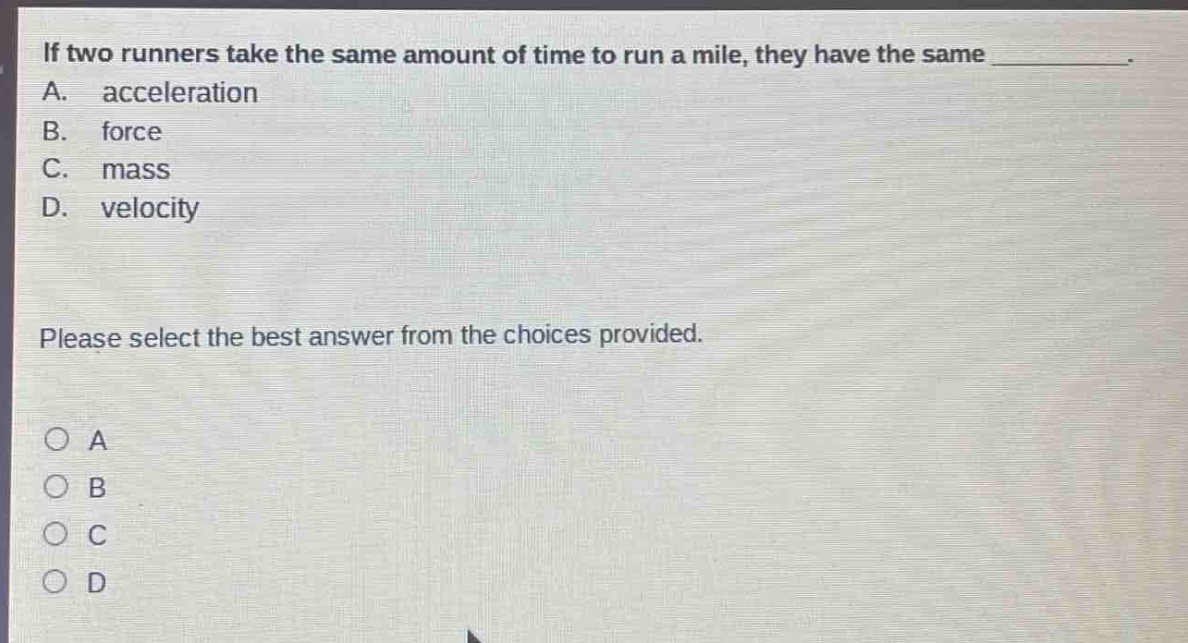 if two runners take the same amount of time to run a mile, they have the same __________. a. acceleration b. force c. mass d. velocity please select the best answer from the choices provided. o a o b o c o d