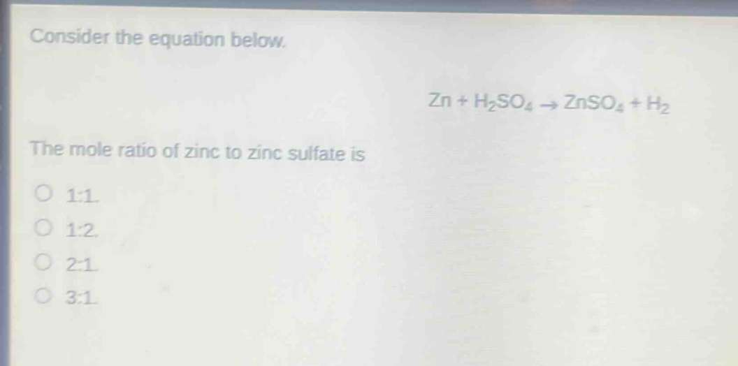 consider the equation below.\nzn + h₂so₄ → znso₄ + h₂\nthe mole ratio of zinc to zinc sulfate is\no 1:1\no 1:2\no 2:1\no 3:1