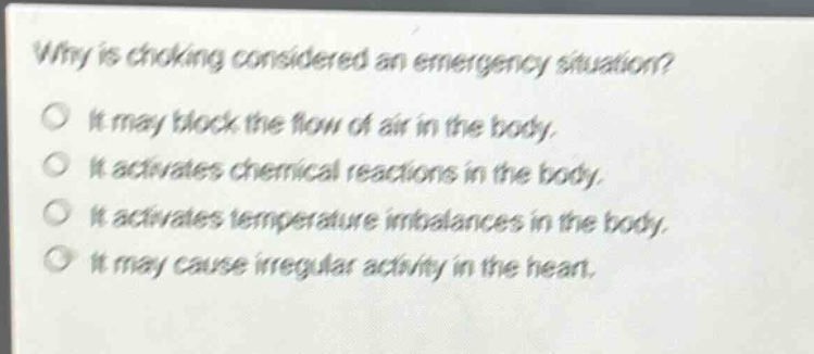 why is choking considered an emergency situation?\no it may block the flow of air in the body.\no it activates chemical reactions in the body.\no it activates temperature imbalances in the body.\no it may cause irregular activity in the heart.