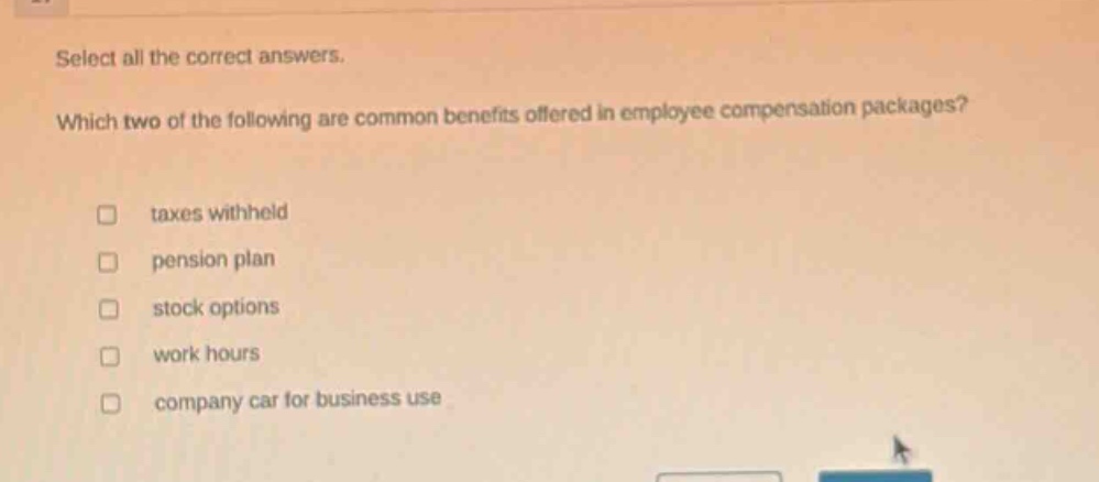 select all the correct answers. which two of the following are common benefits offered in employee compensation packages? taxes withheld pension plan stock options work hours company car for business use