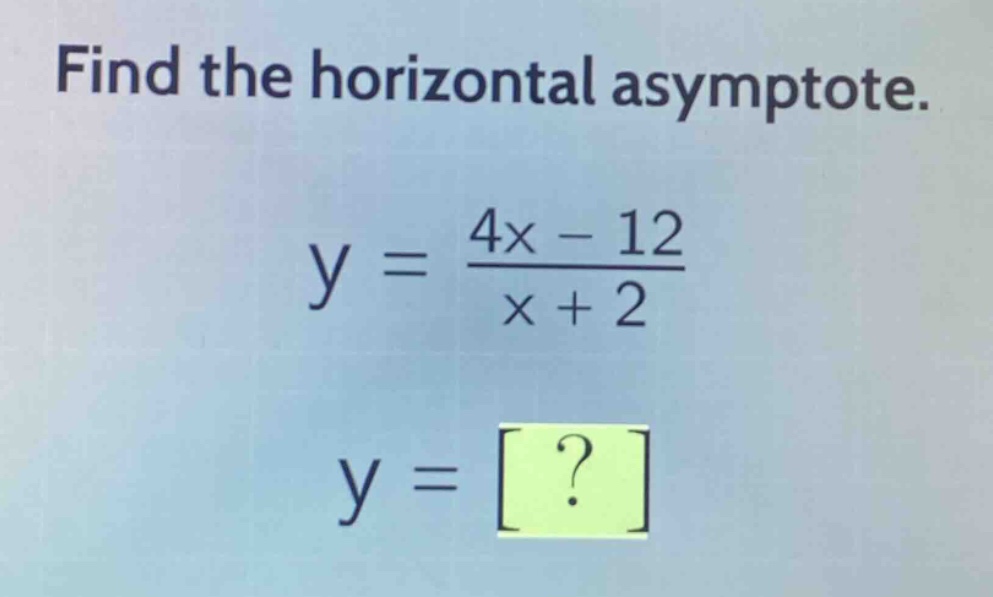find the horizontal asymptote.\ny = \\frac{4x - 12}{x + 2}\ny = ?