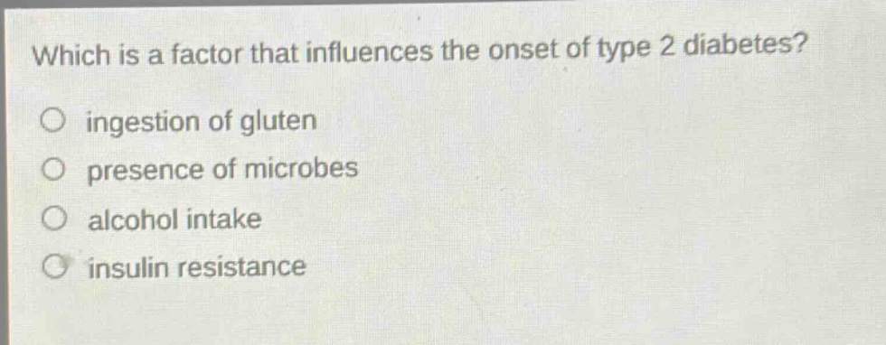 which is a factor that influences the onset of type 2 diabetes?\no ingestion of gluten\no presence of microbes\no alcohol intake\no insulin resistance