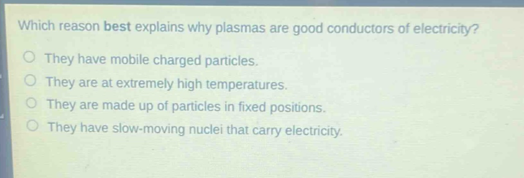 which reason best explains why plasmas are good conductors of electricity?\no they have mobile charged particles.\no they are at extremely high temperatures.\no they are made up of particles in fixed positions.\no they have slow - moving nuclei that carry electricity.