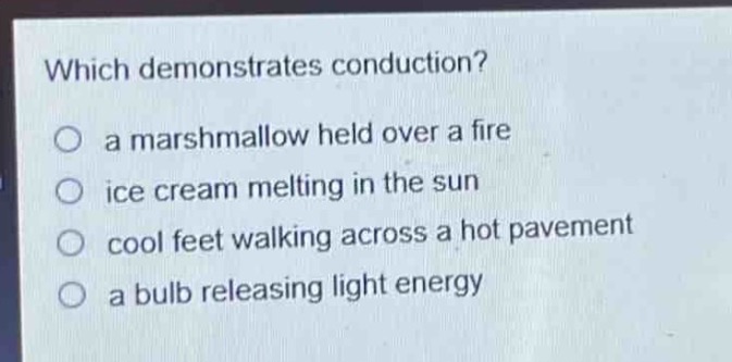 which demonstrates conduction?\no a marshmallow held over a fire\no ice cream melting in the sun\no cool feet walking across a hot pavement\no a bulb releasing light energy
