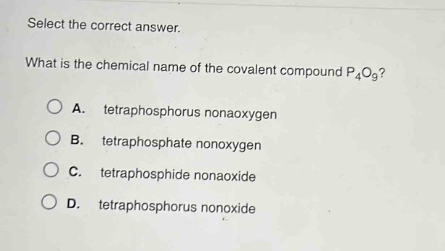 select the correct answer. what is the chemical name of the covalent compound p₄o₉? a. tetraphosphorus nonaoxygen b. tetraphosphate nonoxygen c. tetraphosphide nonaoxide d. tetraphosphorus nonoxide
