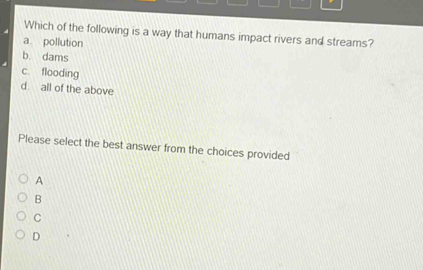 which of the following is a way that humans impact rivers and streams? a. pollution b. dams c. flooding d. all of the above please select the best answer from the choices provided