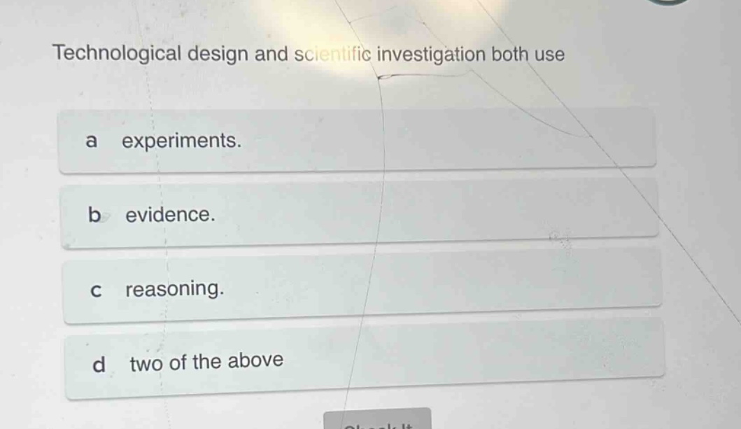 technological design and scientific investigation both use\na experiments.\nb evidence.\nc reasoning.\nd two of the above