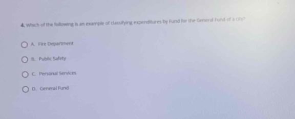 4. which of the following is an example of classifying expenditures by fund for the general fund of a city?\na. fire department\nb. public safety\nc. personal services\nd. general fund