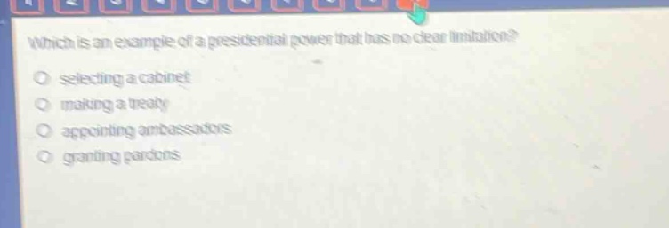 which is an example of a presidential power that has no clear limitation?\nselecting a cabinet\nmaking a treaty\nappointing ambassadors\ngranting pardons