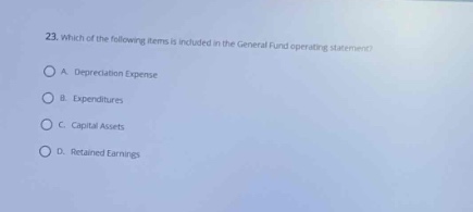 23. which of the following items is included in the general fund operating statement?\na. depreciation expense\nb. expenditures\nc. capital assets\nd. retained earnings