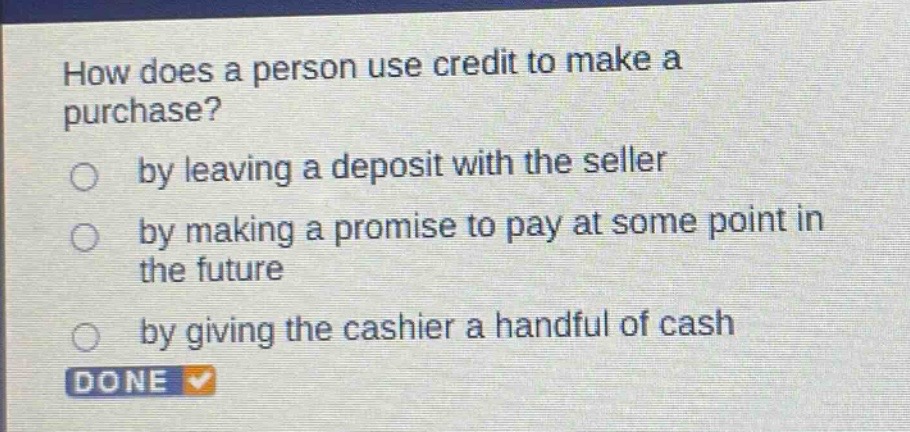 how does a person use credit to make a purchase?\nby leaving a deposit with the seller\nby making a promise to pay at some point in the future\nby giving the cashier a handful of cash
