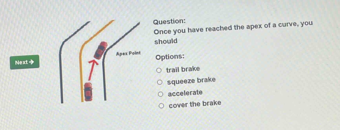 question: once you have reached the apex of a curve, you should options: trail brake squeeze brake accelerate cover the brake
