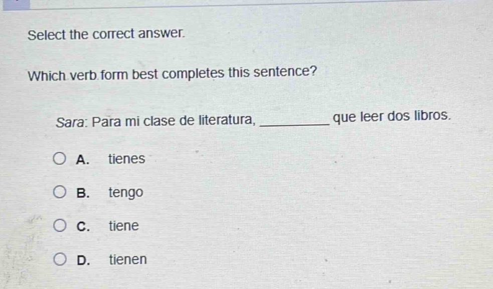 select the correct answer. which verb form best completes this sentence? sara: para mi clase de literatura, ______ que leer dos libros. a. tienes b. tengo c. tiene d. tienen