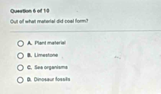 question 6 of 10\nout of what material did coal form?\na. plant material\nb. limestone\nc. sea organisms\nd. dinosaur fossils