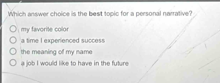 which answer choice is the best topic for a personal narrative?\nmy favorite color\na time i experienced success\nthe meaning of my name\na job i would like to have in the future