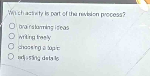 which activity is part of the revision process?\nbrainstorming ideas\nwriting freely\nchoosing a topic\nadjusting details