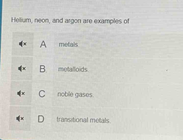 helium, neon, and argon are examples of\na metals.\nb metalloids.\nc noble gases.\nd transitional metals.