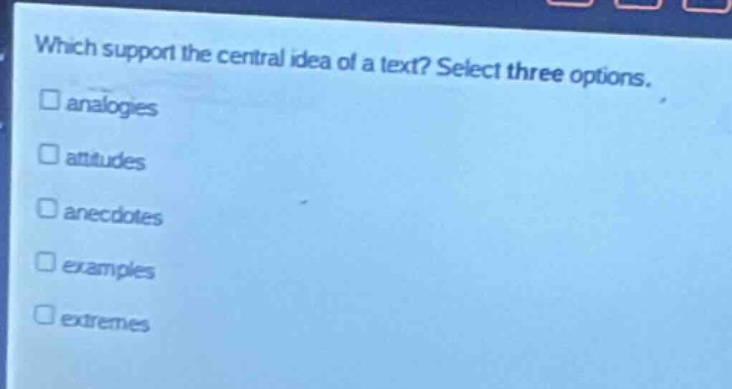 which support the central idea of a text? select three options.\n□ analogies\n□ attitudes\n□ anecdotes\n□ examples\n□ extremes