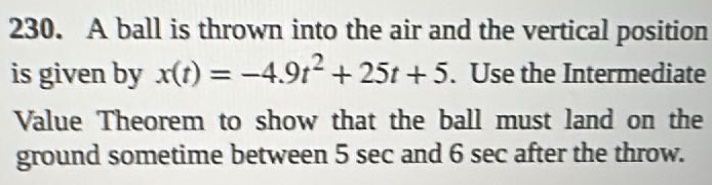 230. a ball is thrown into the air and the vertical position is given by (x(t)=-4.9t^{2}+25t + 5). use the intermediate value theorem to show that the ball must land on the ground sometime between 5 sec and 6 sec after the throw.