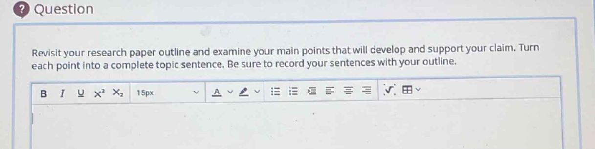 revisit your research paper outline and examine your main points that will develop and support your claim. turn each point into a complete topic sentence. be sure to record your sentences with your outline.